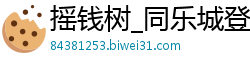 摇钱树_同乐城登录地址_火博体育官网首页_乐城娱乐网址是什么_快三倍投计划表格模板